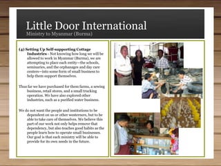 When a child of Buddhist parents professes Christianity, the parents will often put them out of the house, leaving them no place to live but on the streets.As a result of these factors, many Bible schools, seminaries, and churches, with very limited resources, operate their own orphanages, where these children are given a Christian environment in which to live.The Need :: Spiritual & FinancialThe living standard in Myanmar (Burma) is declining almost daily because of the state of the economy. Consequently, Christians have little or no funds with which to purchase Bible study material; build buildings for churches, Bible schools, or orphanages; or to purchase needed equipment and vehicles. In many cases, the Christian institutions that do exist have no electricity.The students in these schools and seminaries consist of hundreds of young men and women who have committed themselves to full-time Christian service—that of pastors, evangelists, Bible teachers, or nursery and orphanage workers. Most, however, have no funds with which to pay tuition, or room and board.