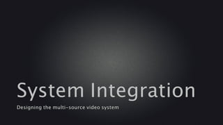 System Integration
Designing the multi-source video system
 