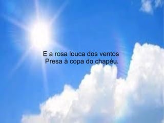 E a rosa louca dos ventos
Presa à copa do chapéu.
 