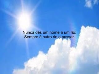Nunca dês um nome a um rio:
Sempre é outro rio a passar.
 