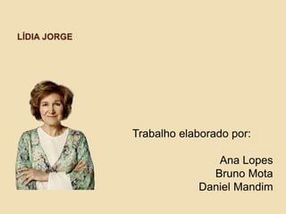 LÍDIA JORGE
Trabalho elaborado por:
Ana Lopes
Bruno Mota
Daniel Mandim
 