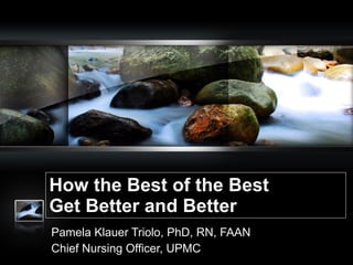 How the Best of the Best Get Better and Better Pamela Klauer Triolo, PhD, RN, FAAN Chief Nursing Officer, UPMC 
