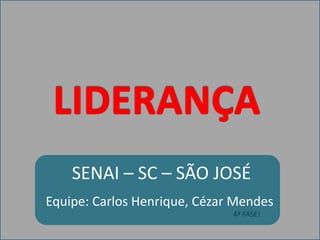 LIDERANÇA SENAI – SC – SÃO JOSÉ Equipe: Carlos Henrique, Cézar Mendes 4ª FASE! 