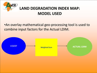 LAND DEGRADATION INDEX MAP:
                    MODEL USED

•An overlay mathematical geo-processing tool is used to
combine input factors for the Actual LDIM.



   ViSKRP                                   ACTUAL LDIM
                       Weighted Sum
 