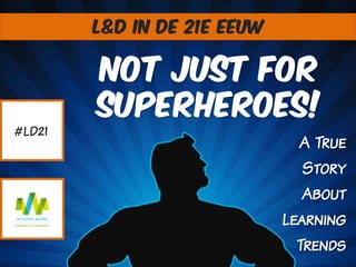 L&D in de 21e eeuw

Not Just For
superheroes!
#LD21

A True
Story
About
Learning
Trends

 