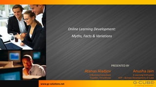 Online Learning Development:
                         Myths, Facts & Variations




                                                            PRESENTED BY
                                 Atanas Aladjov                               Anusha Jain
                                    E-Business Consultant                     E-Learning Enthusiast
                                    Founder, Time2Know          AVP – Buiness Development, G-Cube

www.gc-solutions.net
 