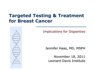 Targeted Testing & Treatment for Breast Cancer Implications for Disparities Jennifer Haas, MD, MSPH November 18, 2011 Leonard Davis Institute 