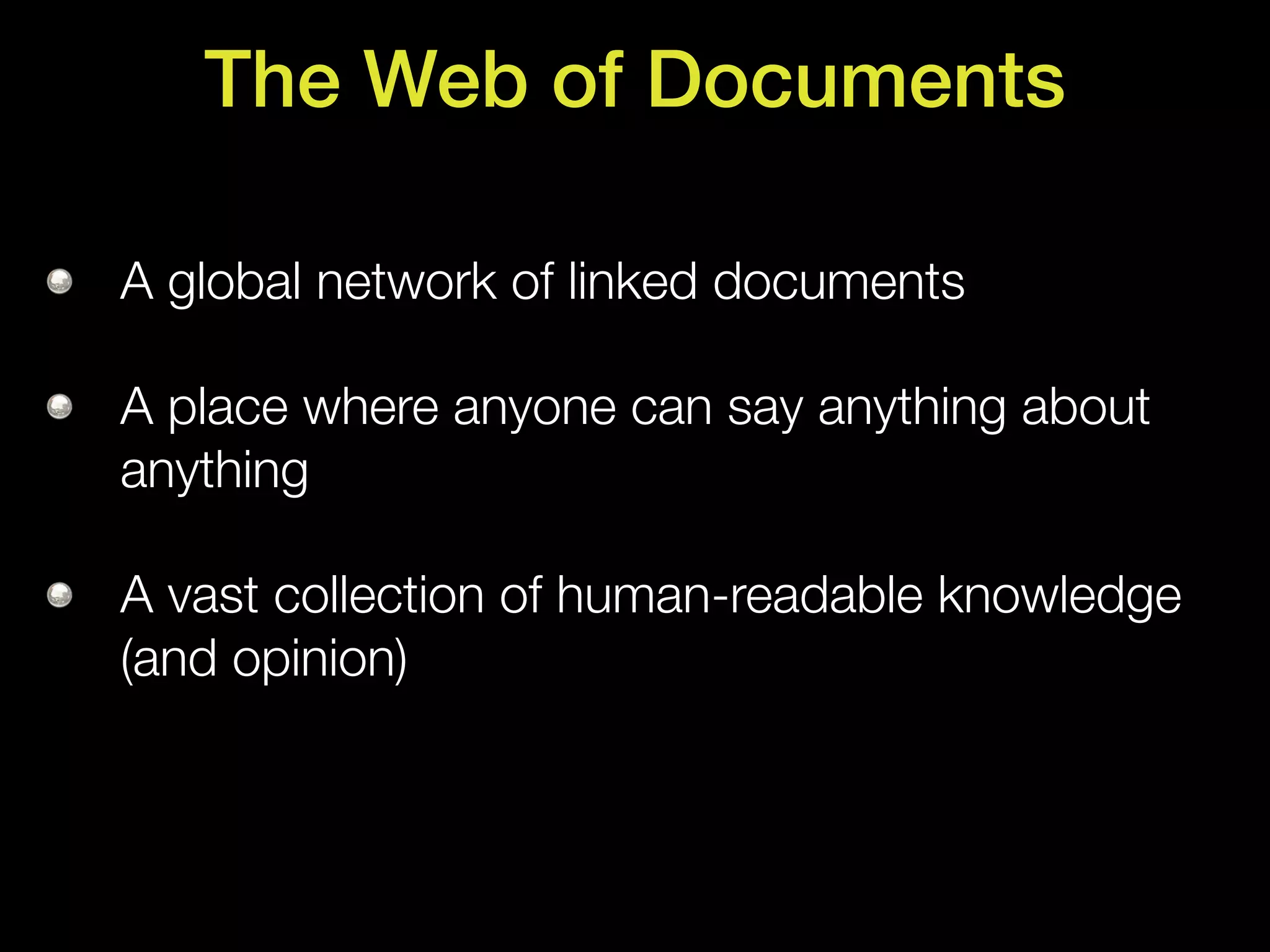 The Web of Documents

A global network of linked documents

A place where anyone can say anything about
anything

A vast collection of human-readable knowledge
(and opinion)
 