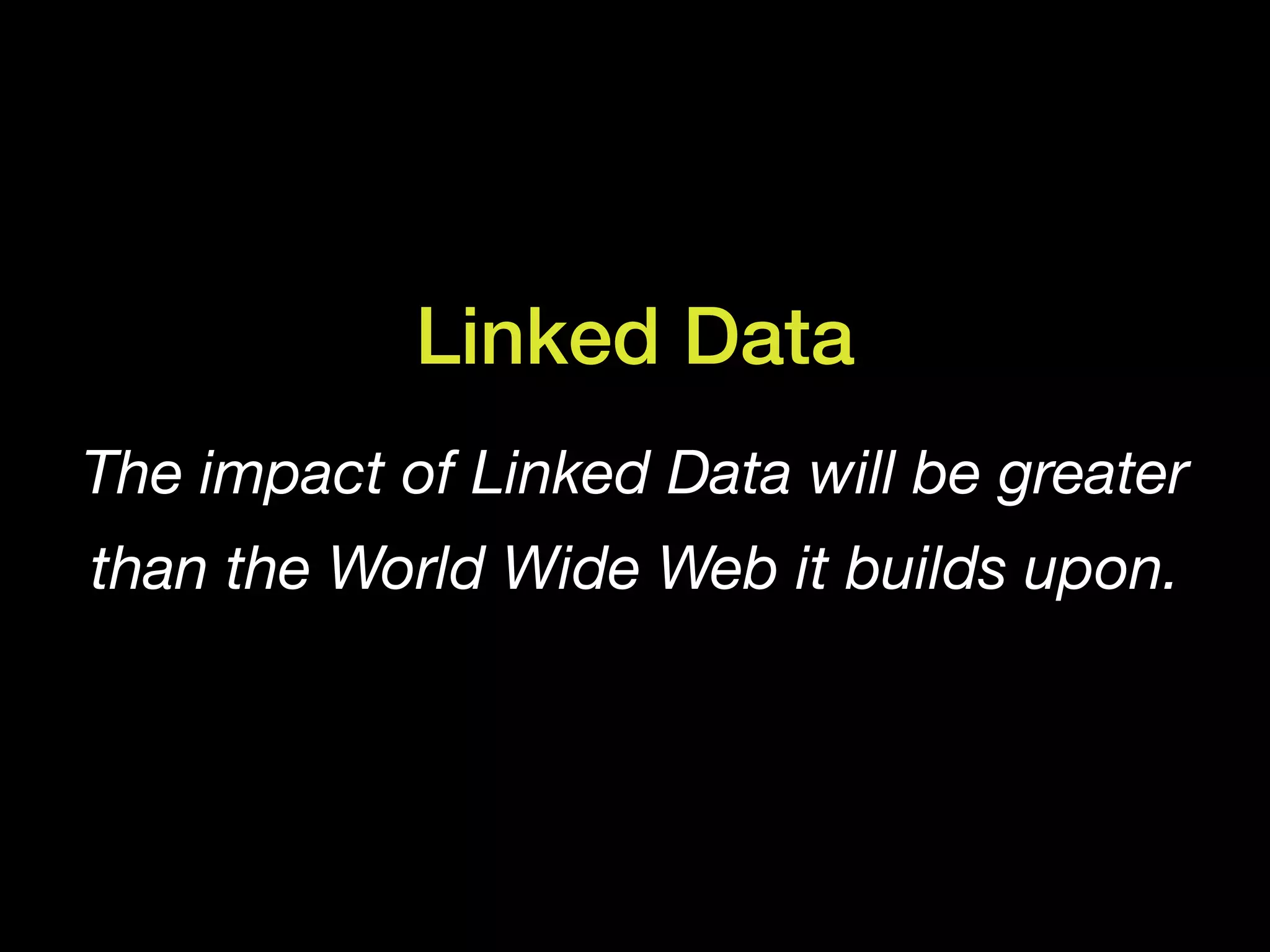 Linked Data
The impact of Linked Data will be greater
than the World Wide Web it builds upon.
 