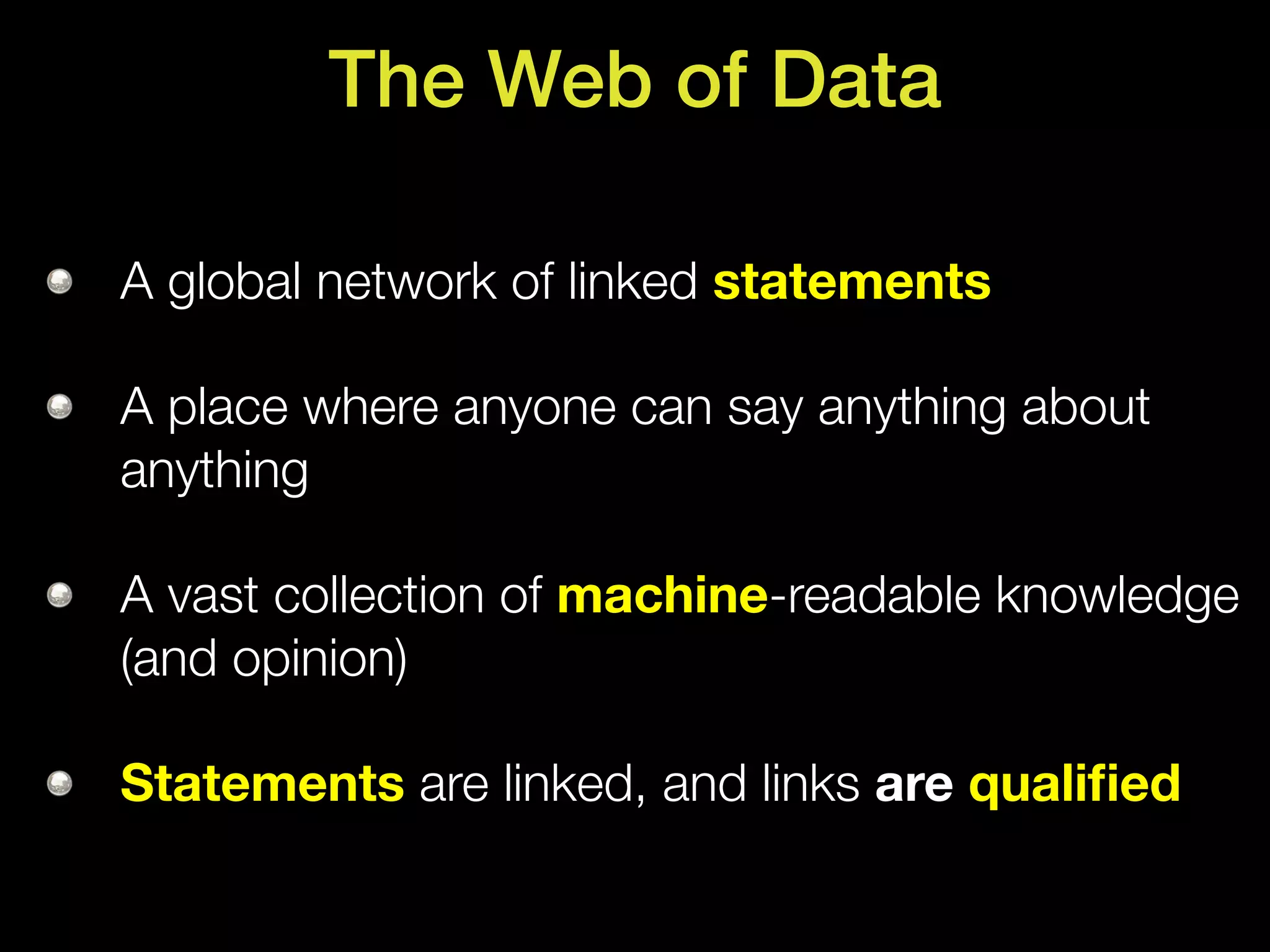 The Web of Data

A global network of linked statements

A place where anyone can say anything about
anything

A vast collection of machine-readable knowledge
(and opinion)

Statements are linked, and links are qualiﬁed
 