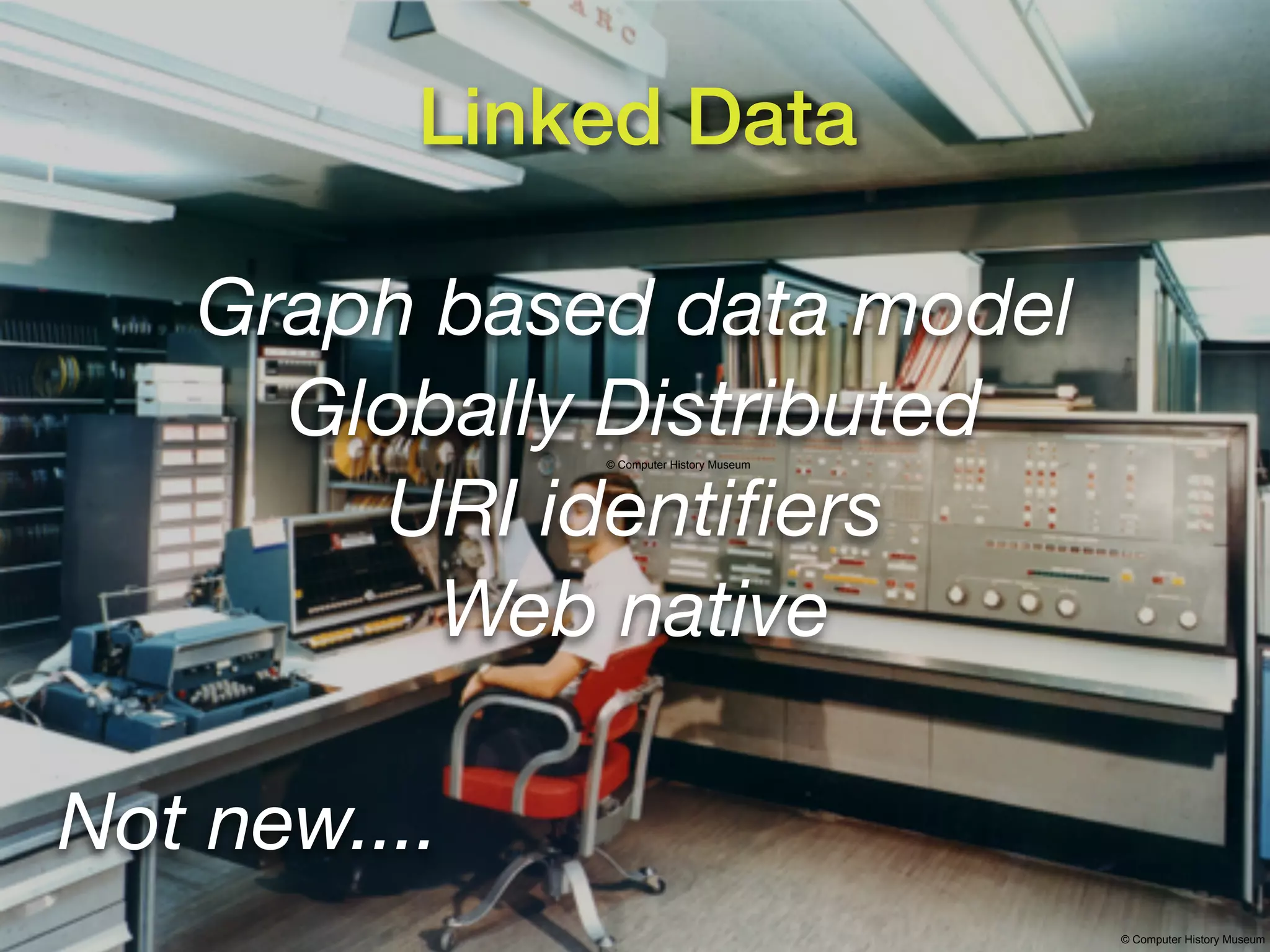 Linked Data

    Graph based data model
      Globally Distributed
              © Computer History Museum




        URI identiﬁers
          Web native

Not new....
                                          © Computer History Museum
 