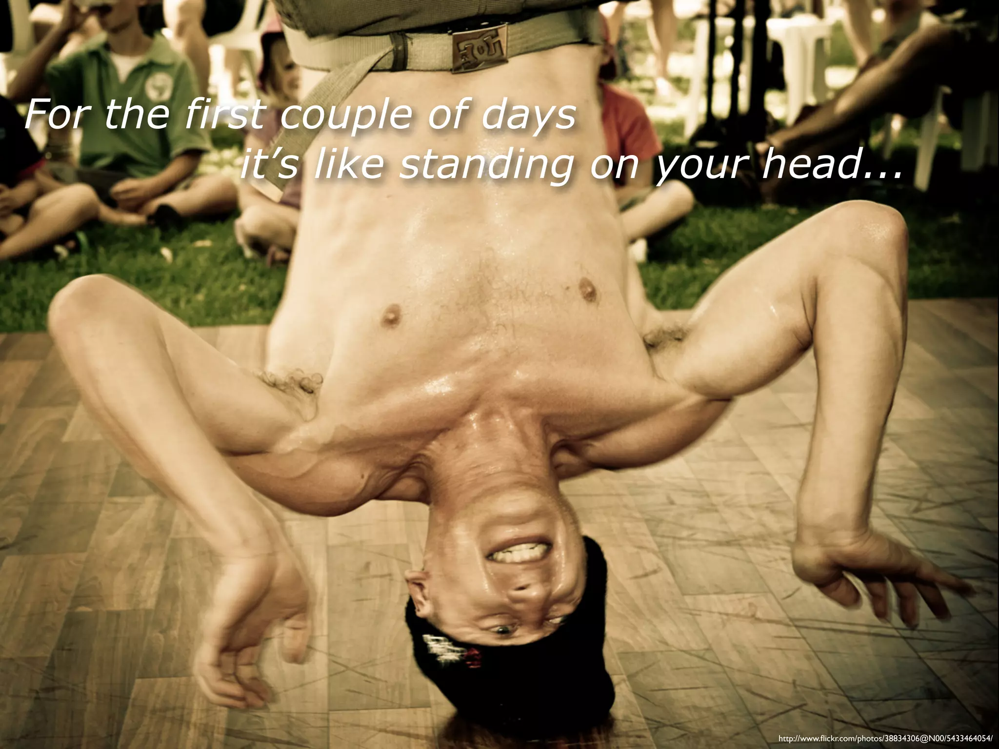 For the first couple of days
            it’s like standing on your head...




                                       http://www.ﬂickr.com/photos/38834306@N00/5433464054/
 