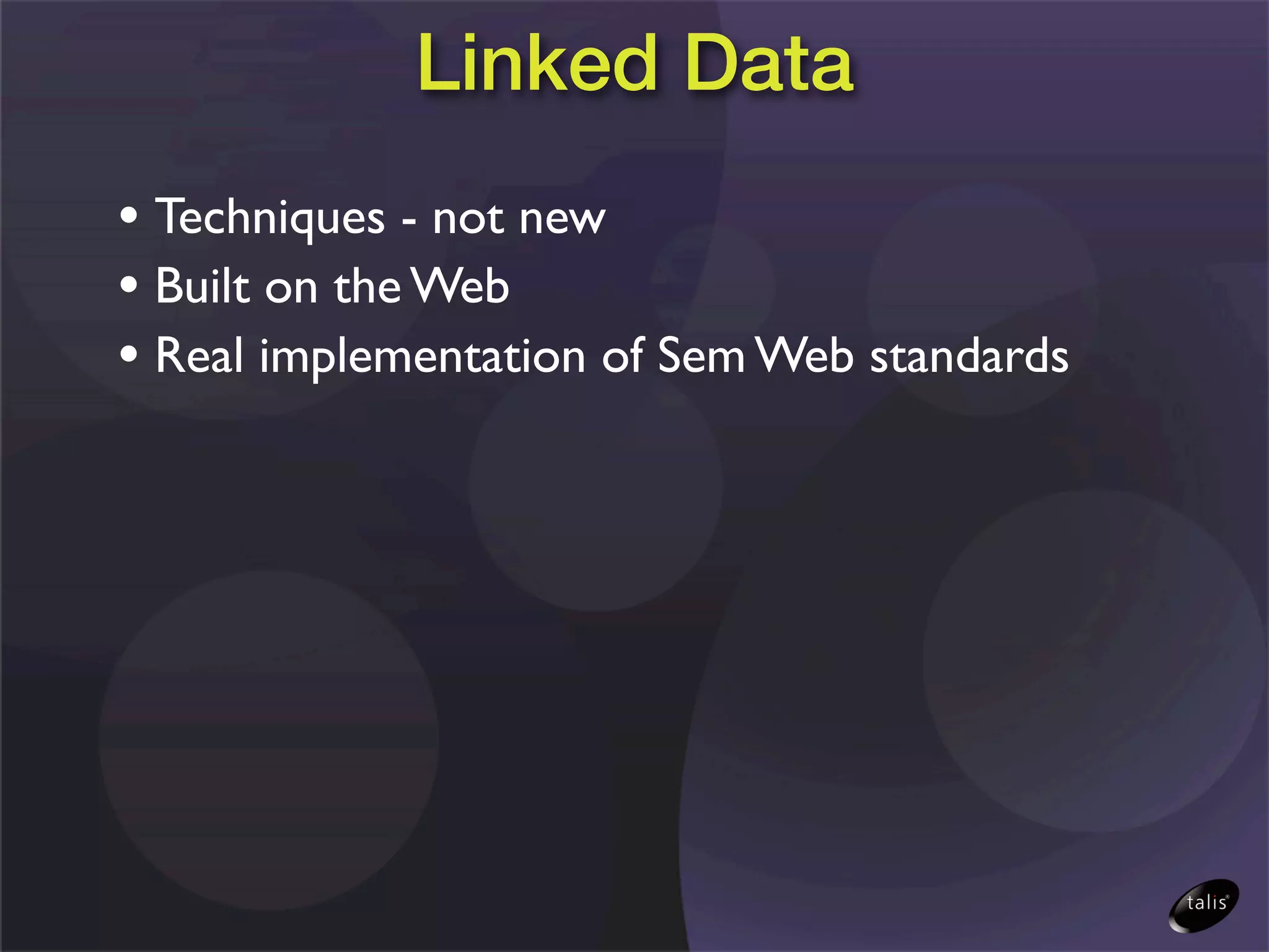 Linked Data
• Techniques - not new
• Built on the Web
• Real implementation of Sem Web standards
 