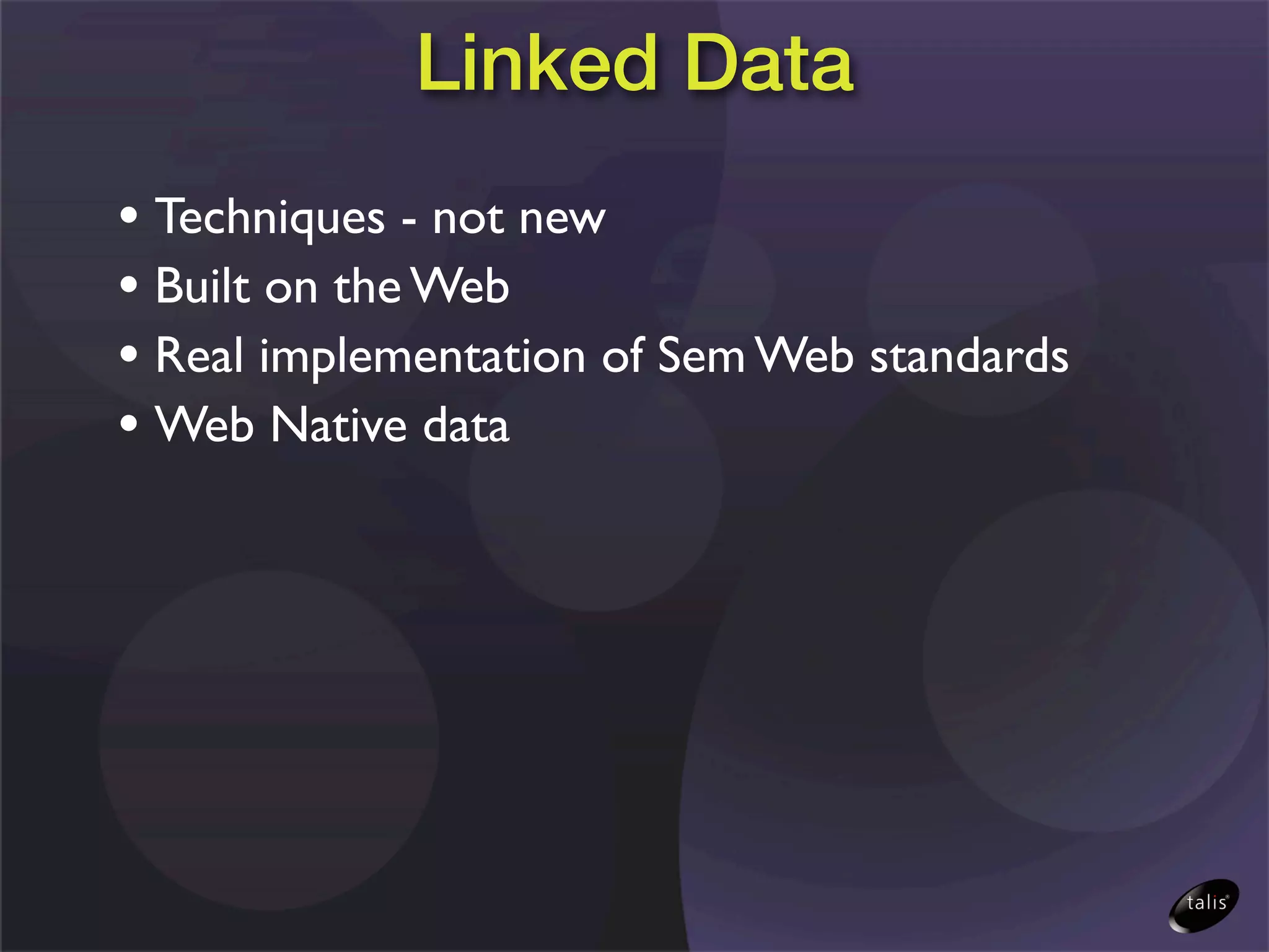 Linked Data
• Techniques - not new
• Built on the Web
• Real implementation of Sem Web standards
• Web Native data
 