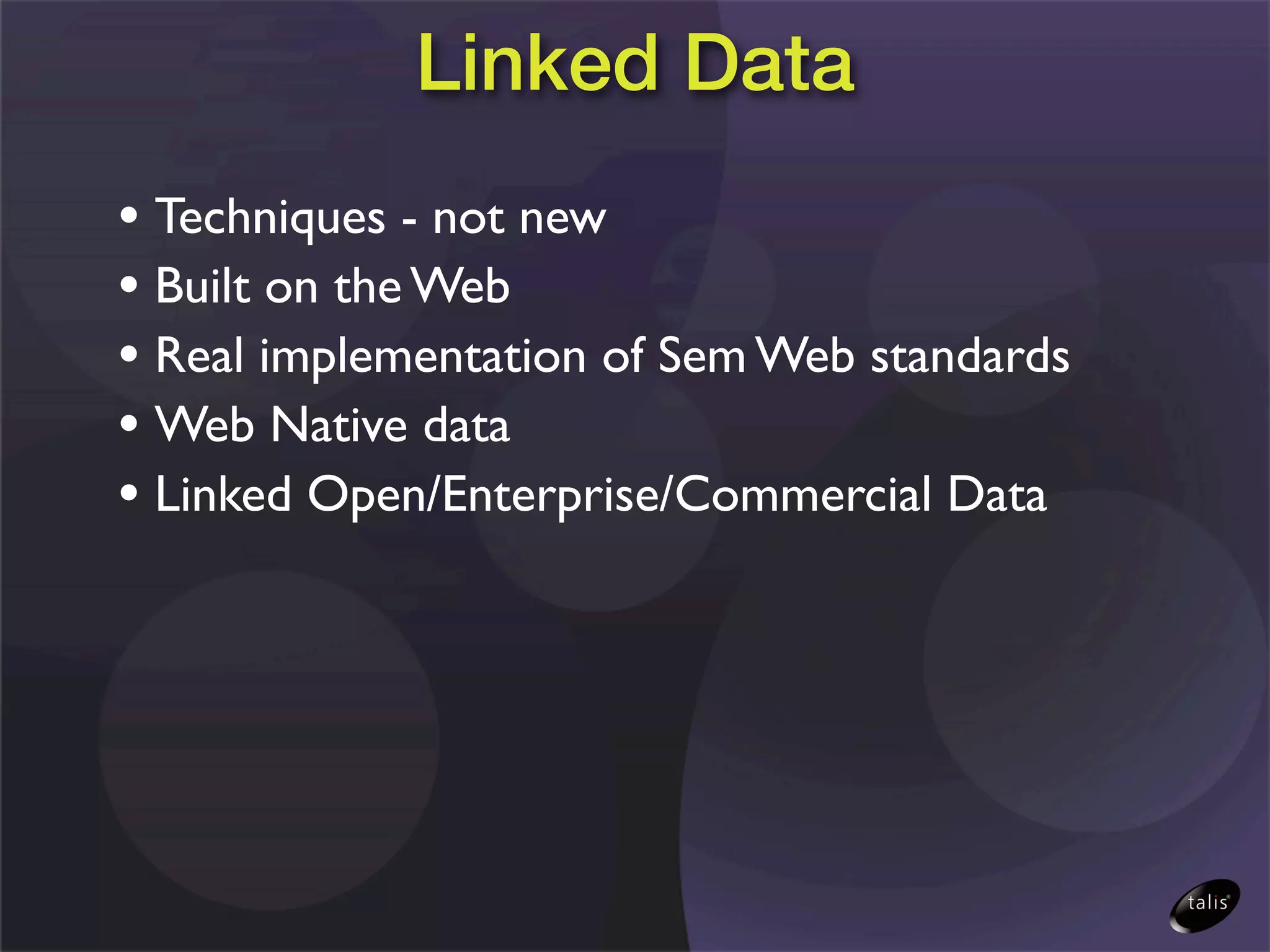 Linked Data
• Techniques - not new
• Built on the Web
• Real implementation of Sem Web standards
• Web Native data
• Linked Open/Enterprise/Commercial Data
 