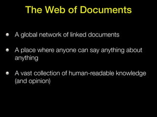 The Web of Documents

A global network of linked documents

A place where anyone can say anything about
anything

A vast collection of human-readable knowledge
(and opinion)
 