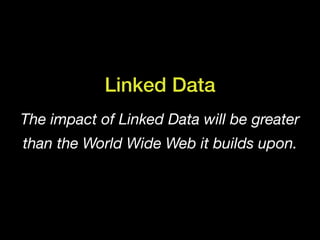 Linked Data
The impact of Linked Data will be greater
than the World Wide Web it builds upon.
 