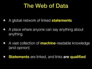 The Web of Data

A global network of linked statements

A place where anyone can say anything about
anything

A vast collection of machine-readable knowledge
(and opinion)

Statements are linked, and links are qualiﬁed
 