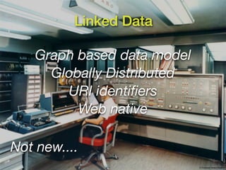 Linked Data

    Graph based data model
      Globally Distributed
              © Computer History Museum




        URI identiﬁers
          Web native

Not new....
                                          © Computer History Museum
 