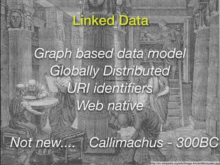 Linked Data

   Graph based data model
     Globally Distributed
              © Computer History Museum




       URI identiﬁers
         Web native

Not new.... Callimachus - 300BC
                                          http://en.wikipedia.org/wiki/Image:Ancientlibraryalex.jpg
 