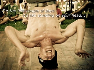 For the first couple of days
            it’s like standing on your head...




                                       http://www.ﬂickr.com/photos/38834306@N00/5433464054/
 