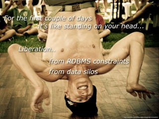 For the first couple of days
            it’s like standing on your head...


    Liberation..
              from RDBMS constraints
              from data silos




                                       http://www.ﬂickr.com/photos/38834306@N00/5433464054/
 