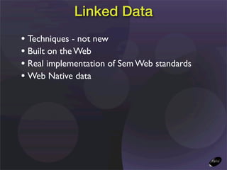 Linked Data
• Techniques - not new
• Built on the Web
• Real implementation of Sem Web standards
• Web Native data
 