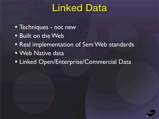 Linked Data
• Techniques - not new
• Built on the Web
• Real implementation of Sem Web standards
• Web Native data
• Linked Open/Enterprise/Commercial Data
 