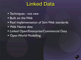 Linked Data
• Techniques - not new
• Built on the Web
• Real implementation of Sem Web standards
• Web Native data
• Linked Open/Enterprise/Commercial Data
• Open World Modelling
 
