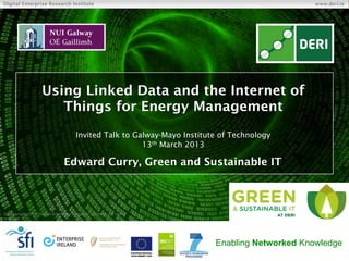 Digital Enterprise Research Institute                                                           www.deri.ie




                    Using Linked Data and the Internet of
                       Things for Energy Management
                                       Invited Talk to Galway-Mayo Institute of Technology
                                                         13th March 2013

                                Edward Curry, Green and Sustainable IT



© Copyright 2011 Digital Enterprise Research Institute. All rights
reserved.




                                                                           Enabling Networked Knowledge
 