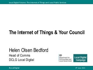 Local Digital Futures: The Internet of Things and Local Public Services
8th June 2015#LocalDigital
The Internet of Things & Your Council
Helen Olsen Bedford
Head of Comms
DCLG Local Digital
 