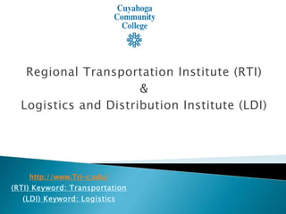 Regional Transportation Institute (RTI)
&
Logistics and Distribution Institute (LDI)
http://www.Tri-c.edu/
(RTI) Keyword: Transportation
(LDI) Keyword: Logistics
 