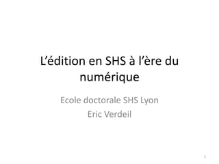 L’édition en SHS à l’ère du
        numérique
   Ecole doctorale SHS Lyon
          Eric Verdeil



                              1
 