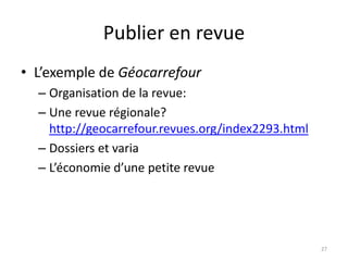 Publier en revue
• L’exemple de Géocarrefour
  – Organisation de la revue:
  – Une revue régionale?
    http://geocarrefour.revues.org/index2293.html
  – Dossiers et varia
  – L’économie d’une petite revue




                                                    27
 