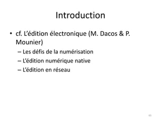 Introduction
• cf. L’édition électronique (M. Dacos & P.
  Mounier)
  – Les défis de la numérisation
  – L’édition numérique native
  – L’édition en réseau




                                              43
 