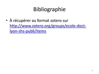 Bibliographie
• À récupérer au format zotero sur
  http://www.zotero.org/groups/ecole-doct-
  lyon-shs-publi/items




                                             75
 