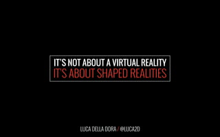 LUCA DELLA DORA / @LUCA2D
IT’S NOT ABOUT A VIRTUAL REALITY
IT’S ABOUT SHAPED REALITIES
 