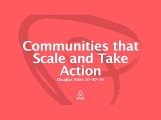 Communities that
Scale and Take
Action
Douglas Atkin 10-30-14
 