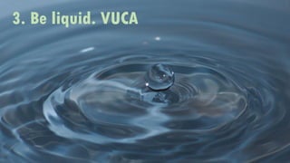 3. Be liquid. VUCA
 