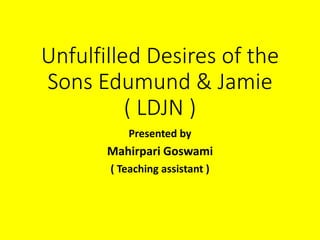 Unfulfilled Desires of the
Sons Edumund & Jamie
( LDJN )
Presented by
Mahirpari Goswami
( Teaching assistant )
 