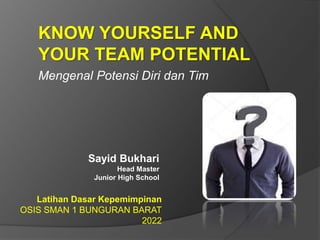 Mengenal Potensi Diri dan Tim
KNOW YOURSELF AND
YOUR TEAM POTENTIAL
Latihan Dasar Kepemimpinan
OSIS SMAN 1 BUNGURAN BARAT
2022
Sayid Bukhari
Head Master
Junior High School
 