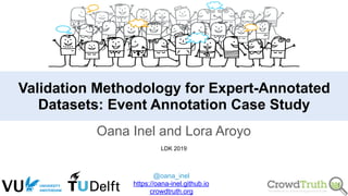Oana Inel and Lora Aroyo
LDK 2019
Validation Methodology for Expert-Annotated
Datasets: Event Annotation Case Study
@oana_inel
https://oana-inel.github.io
crowdtruth.org
!1
 