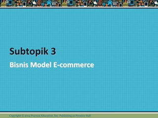 Subtopik 3
Bisnis Model E-commerce
Copyright © 2014 Pearson Education, Inc. Publishing as Prentice Hall
 