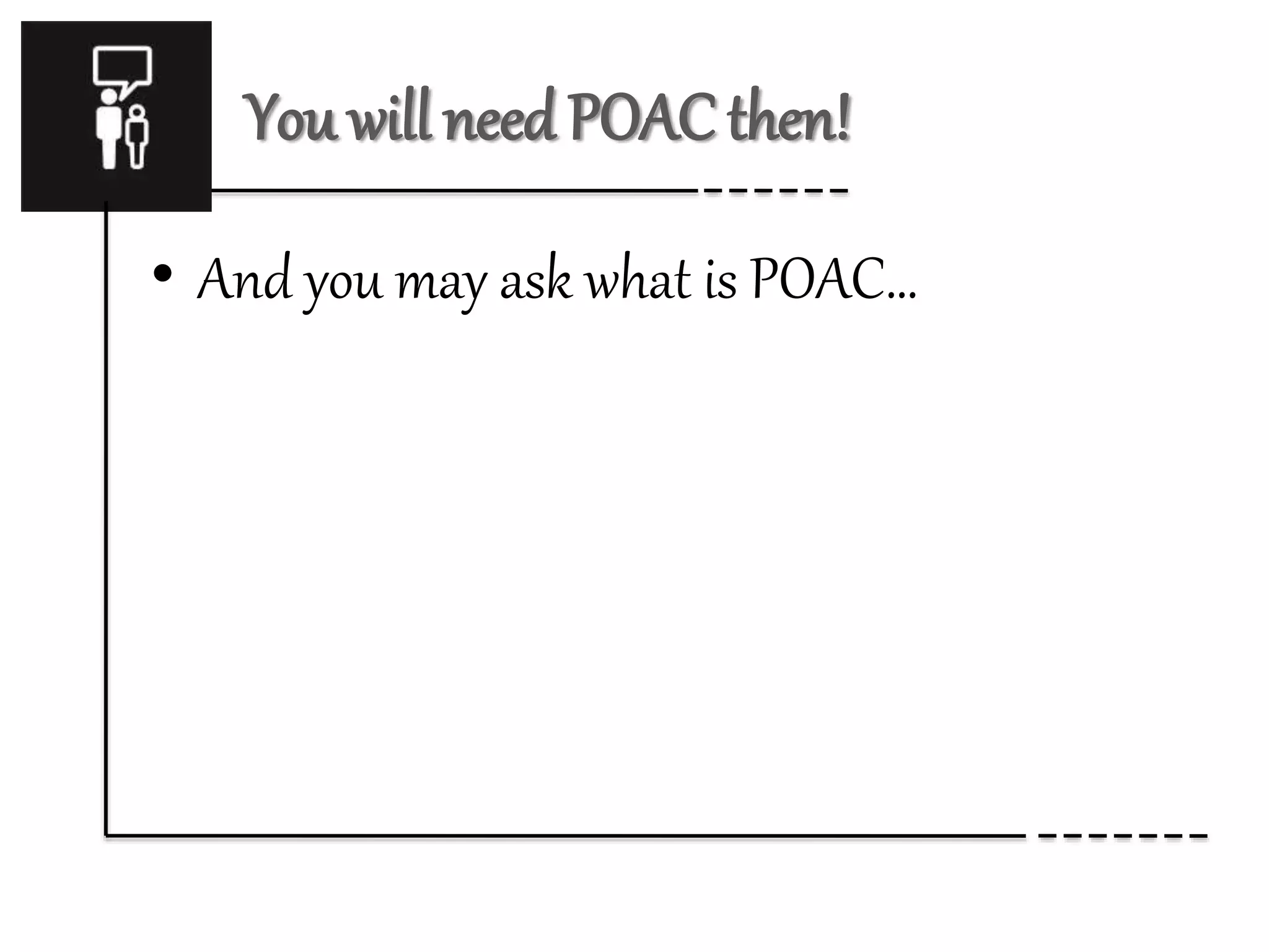 You will need POAC then! 
• And you may ask what is POAC… 
 