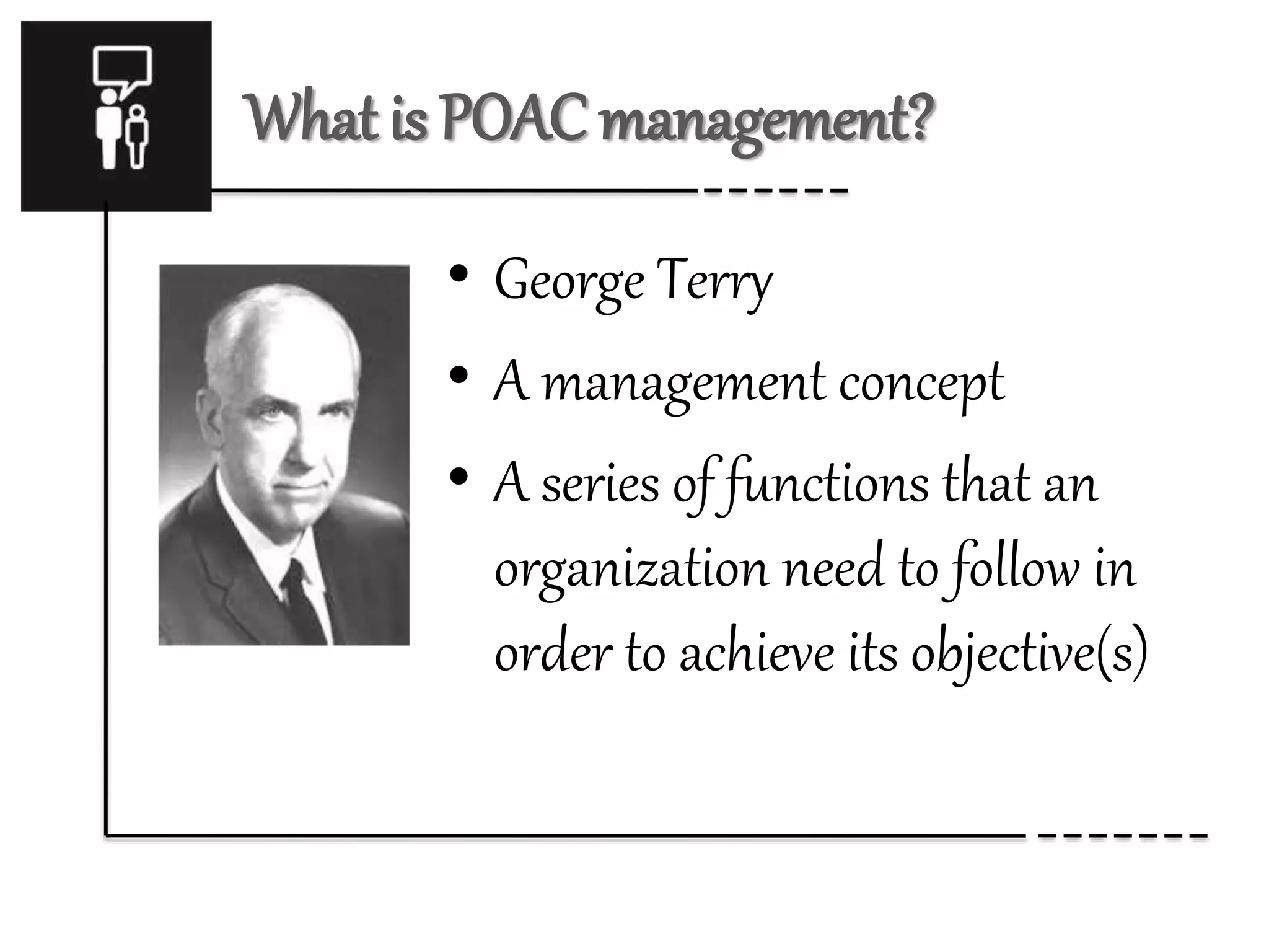 What is POAC management? 
• George Terry 
• A management concept 
• A series of functions that an 
organization need to follow in 
order to achieve its objective(s) 
 