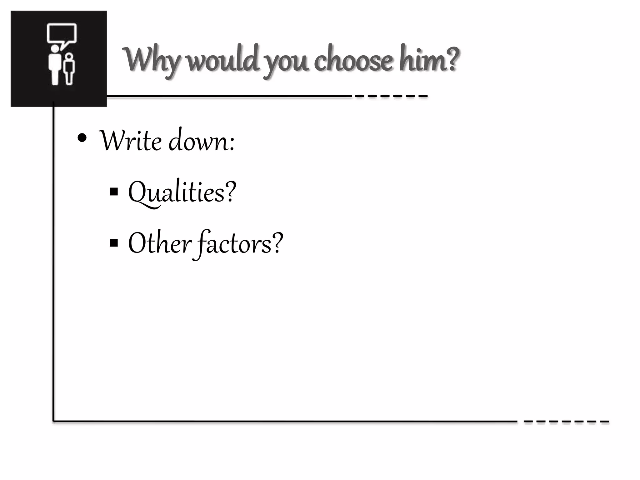 Why would you choose him? 
• Write down: 
 Qualities? 
 Other factors? 
 