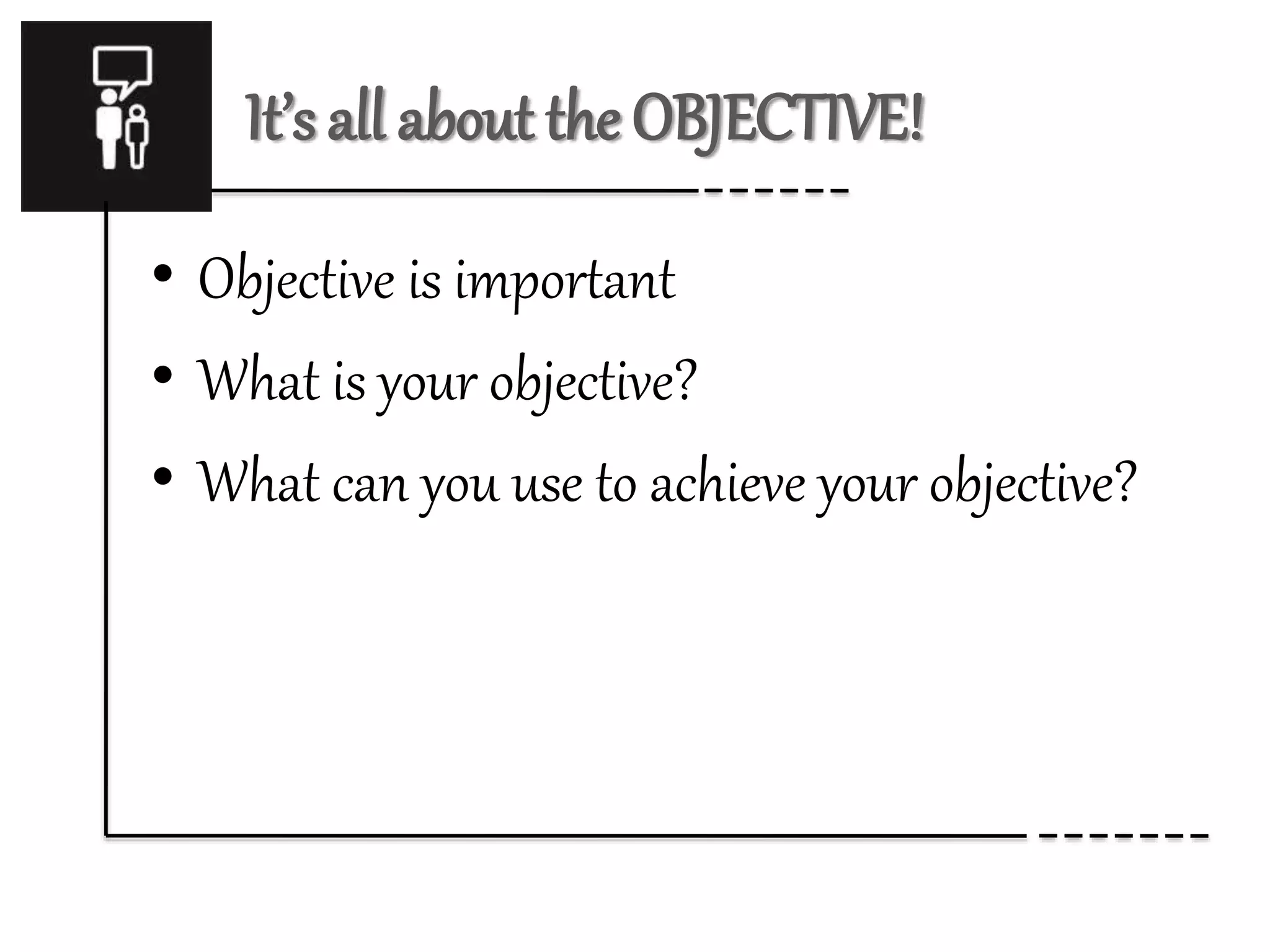 It’s all about the OBJECTIVE! 
• Objective is important 
• What is your objective? 
• What can you use to achieve your objective? 
 