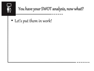 You have your SWOT analysis, now what? 
• Let’s put them in work! 
 