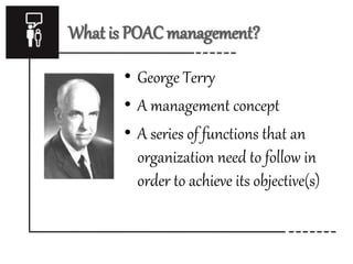 What is POAC management? 
• George Terry 
• A management concept 
• A series of functions that an 
organization need to follow in 
order to achieve its objective(s) 
 