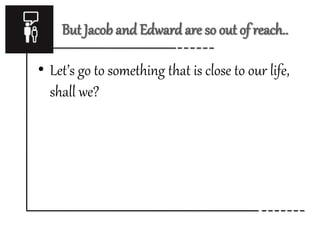 But Jacob and Edward are so out of reach.. 
• Let’s go to something that is close to our life, 
shall we? 
 